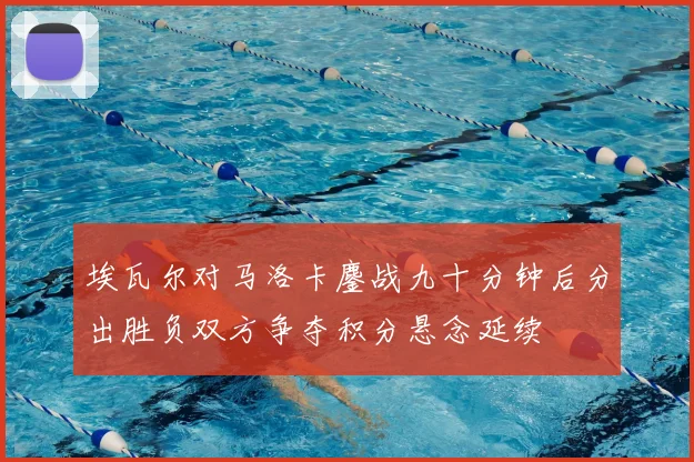 埃瓦尔对马洛卡鏖战九十分钟后分出胜负双方争夺积分悬念延续