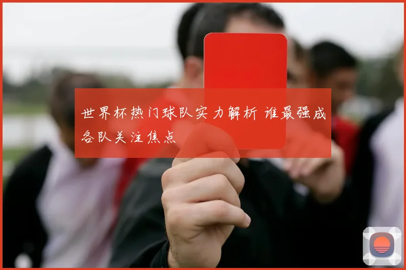 世界杯热门球队实力解析 谁最强成各队关注焦点