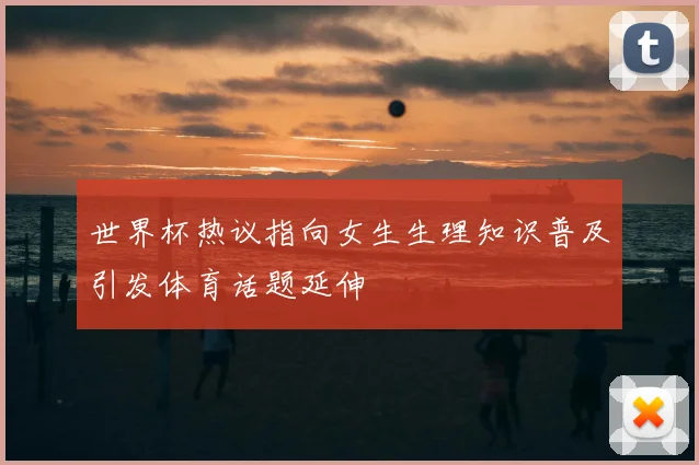 世界杯热议指向女生生理知识普及引发体育话题延伸