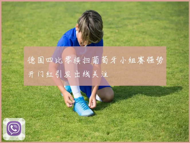 德国四比零横扫葡萄牙小组赛强势开门红引发出线关注