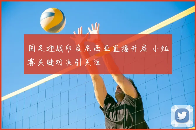 国足迎战印度尼西亚直播开启 小组赛关键对决引关注