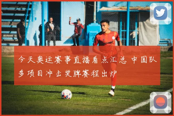 今天奥运赛事直播看点汇总 中国队多项目冲击奖牌赛程出炉