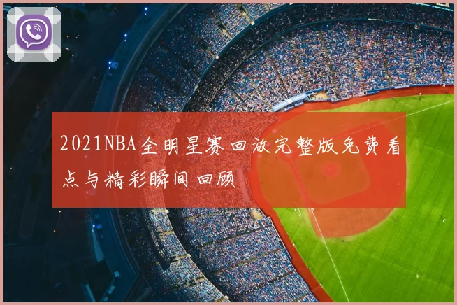 2021NBA全明星赛回放完整版免费看点与精彩瞬间回顾