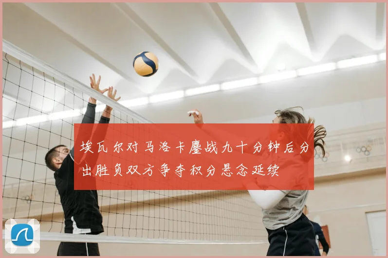 埃瓦尔对马洛卡鏖战九十分钟后分出胜负双方争夺积分悬念延续