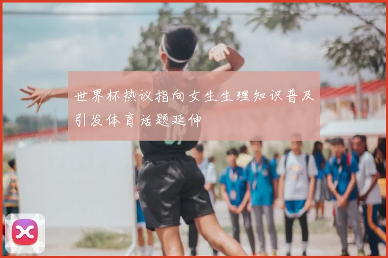世界杯热议指向女生生理知识普及引发体育话题延伸