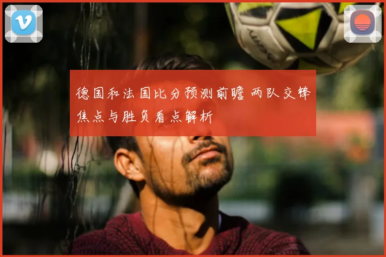 德国和法国比分预测前瞻 两队交锋焦点与胜负看点解析