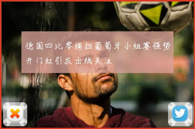 德国四比零横扫葡萄牙小组赛强势开门红引发出线关注